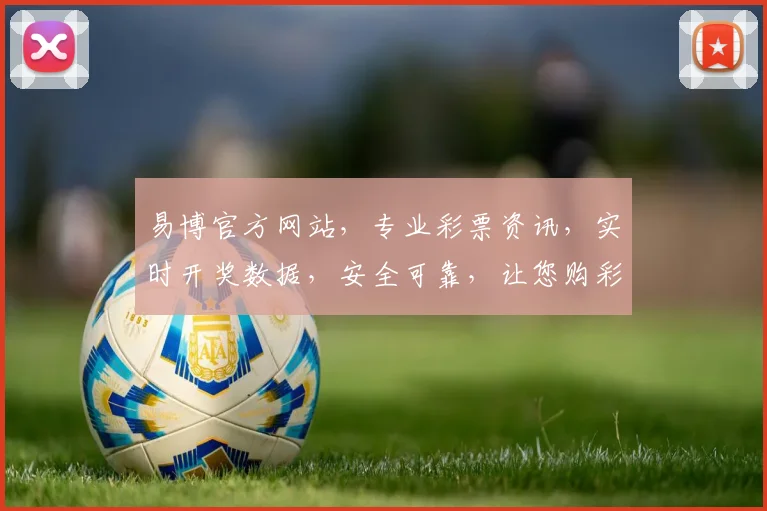 易博官方网站，专业彩票资讯，实时开奖数据，安全可靠，让您购彩无忧，轻松赢大奖