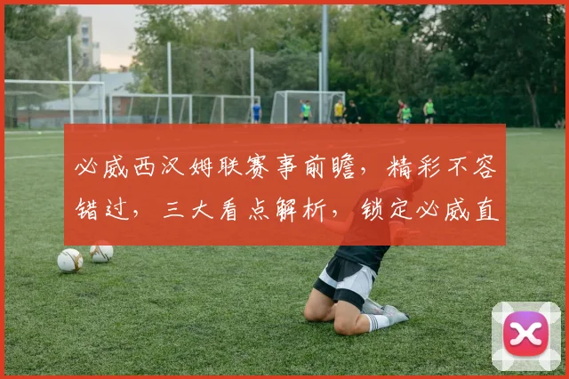 必威西汉姆联赛事前瞻，精彩不容错过，三大看点解析，锁定必威直播
