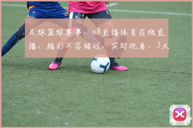 足球篮球赛事，a8直播体育在线直播，精彩不容错过，实时观看，3大热门频道，一网打尽