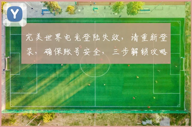 完美世界电竞登陆失效，请重新登录，确保账号安全，三步解锁攻略，助您快速回归