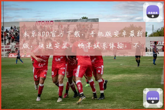 米乐app官方下载，手机版安卓最新版，快速安装，畅享娱乐体验，不容错过