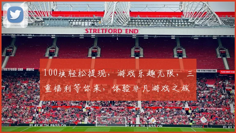 100块轻松提现，游戏乐趣无限，三重福利等你来，体验非凡游戏之旅