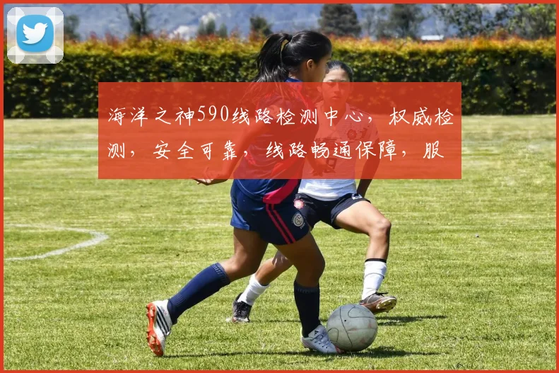 海洋之神590线路检测中心，权威检测，安全可靠，线路畅通保障，服务至上