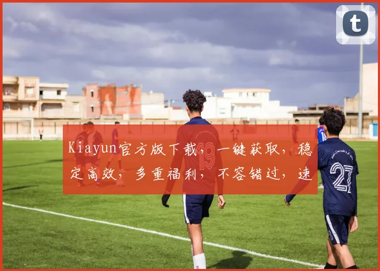 Kiayun官方版下载，一键获取，稳定高效，多重福利，不容错过，速来体验