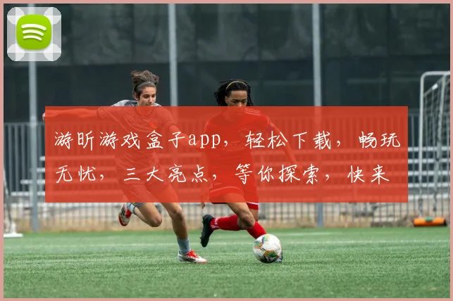 游昕游戏盒子app，轻松下载，畅玩无忧，三大亮点，等你探索，快来体验