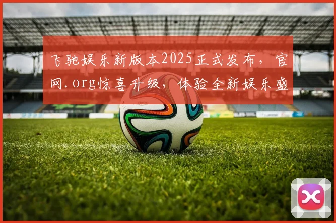 飞驰娱乐新版本2025正式发布，官网.org惊喜升级，体验全新娱乐盛宴，不容错过