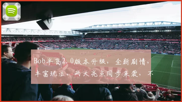 Bob半岛2.0版本升级，全新剧情，丰富玩法，两大亮点同步来袭，不容错过