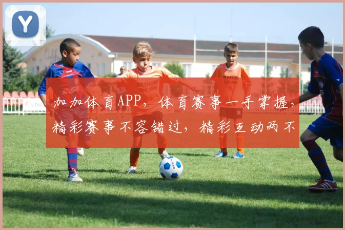 加加体育APP，体育赛事一手掌握，精彩赛事不容错过，精彩互动两不误