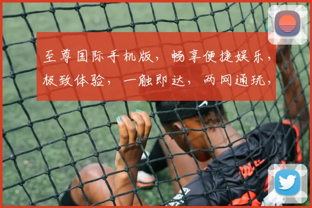 至尊国际手机版，畅享便捷娱乐，极致体验，一触即达，两网通玩，尊享不停