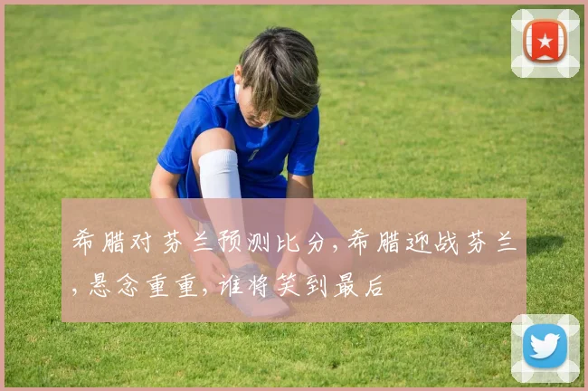 希腊对芬兰预测比分,希腊迎战芬兰,悬念重重,谁将笑到最后