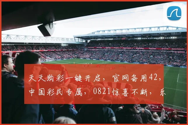 天天购彩一键开启，官网备用42，中国彩民专属，0821惊喜不断，乐享不停