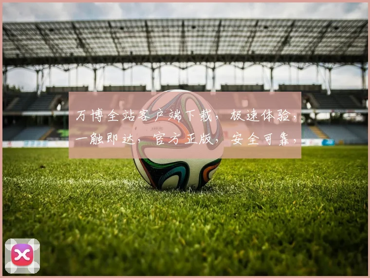 万博全站客户端下载，极速体验，一触即达，官方正版，安全可靠，不容错过，立即下载