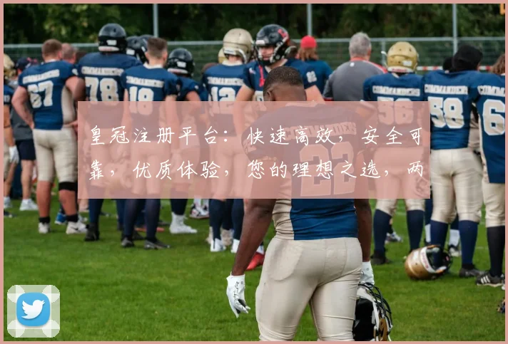 皇冠注册平台：快速高效，安全可靠，优质体验，您的理想之选，两步注册，即刻享受