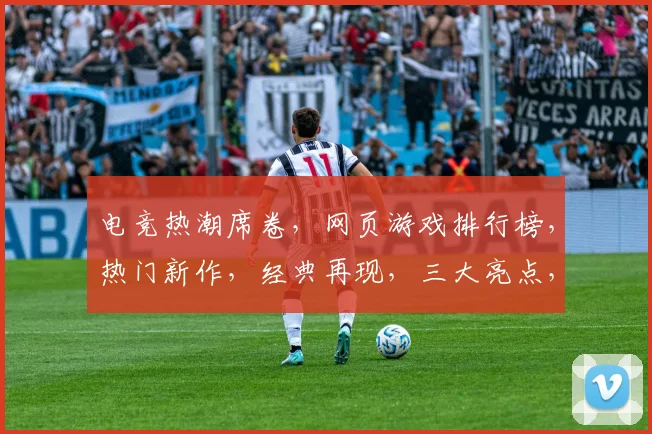 电竞热潮席卷，网页游戏排行榜，热门新作，经典再现，三大亮点，不容错过