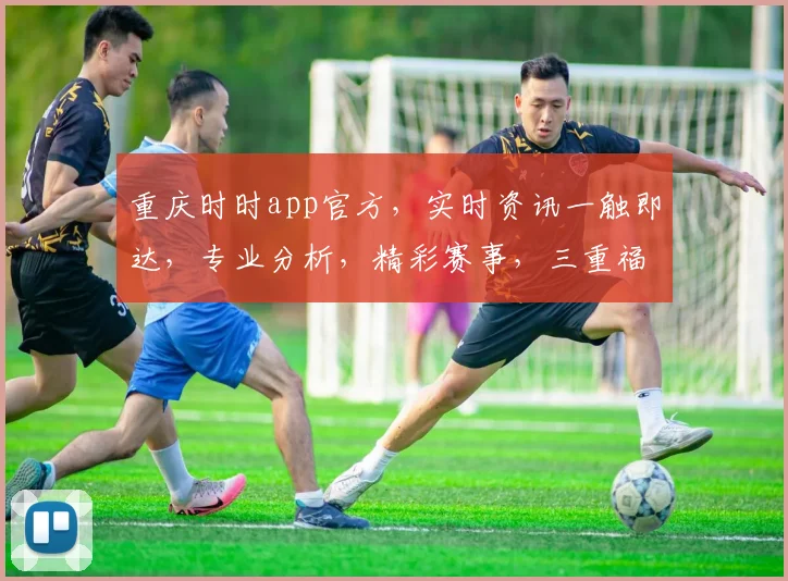 重庆时时app官方，实时资讯一触即达，专业分析，精彩赛事，三重福利，不容错过