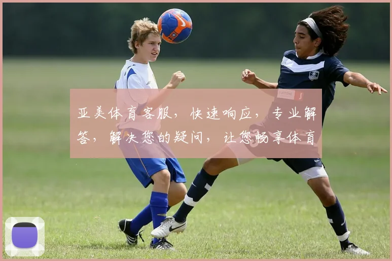 亚美体育客服，快速响应，专业解答，解决您的疑问，让您畅享体育盛宴